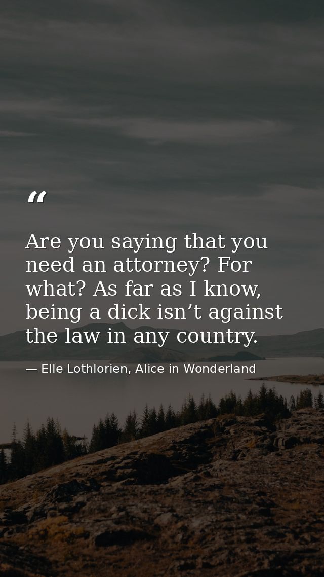 Are you saying that you need an attorney? For what? As far as I know, being a dick isn’t against the law in any country. — Elle Lothlorien, Alice in Wonderland