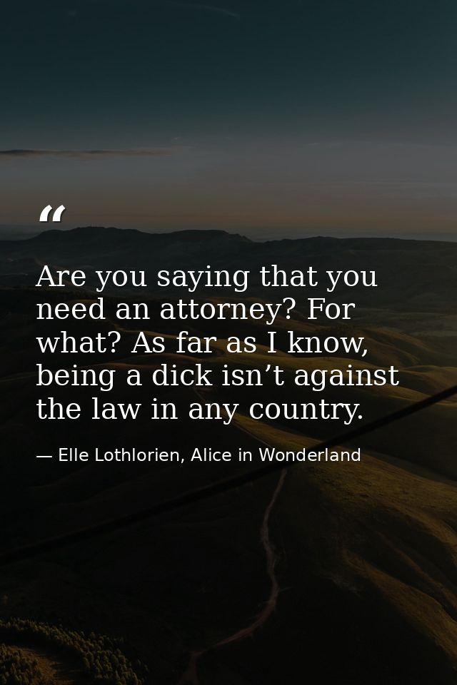 Are you saying that you need an attorney? For what? As far as I know, being a dick isn’t against the law in any country. — Elle Lothlorien, Alice in Wonderland
