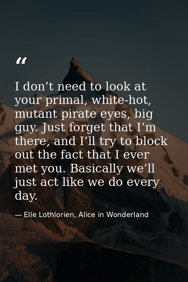 I don’t need to look at your primal, white-hot, mutant pirate eyes, big guy. Just forget that I’m there, and I’ll try to — Elle Lothlorien, Alice in Wonderland