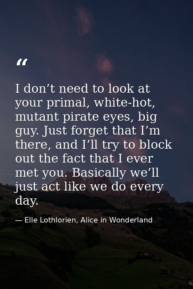 I don’t need to look at your primal, white-hot, mutant pirate eyes, big guy. Just forget that I’m there, and I’ll try to — Elle Lothlorien, Alice in Wonderland