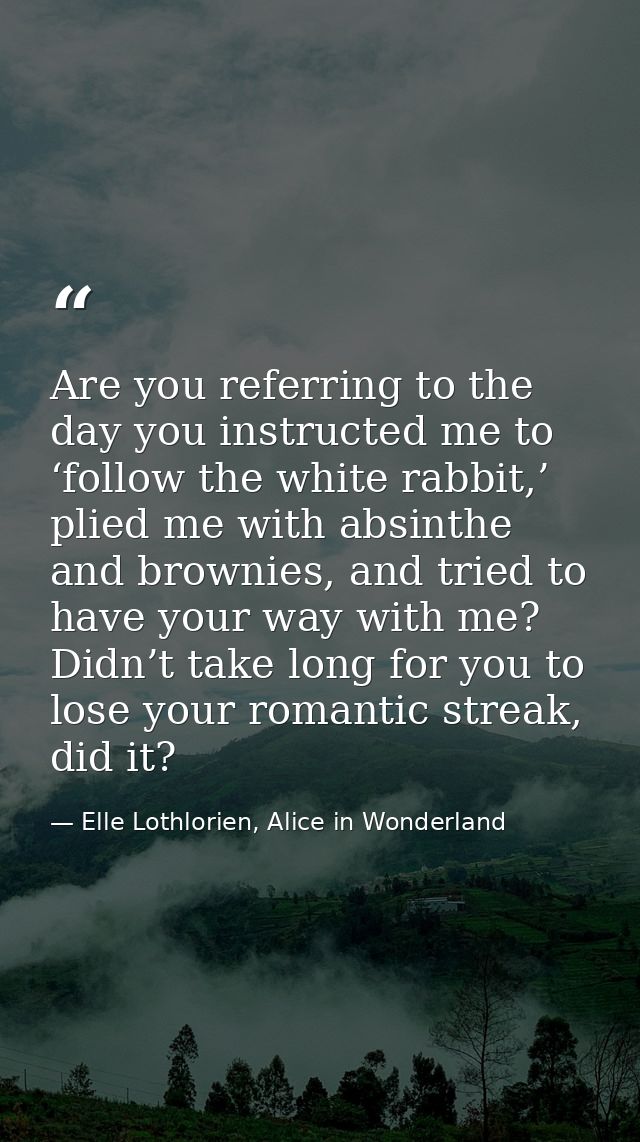 Are you referring to the day you instructed me to ‘follow the white rabbit,’ plied me with absinthe and brownies, and tr — Elle Lothlorien, Alice in Wonderland