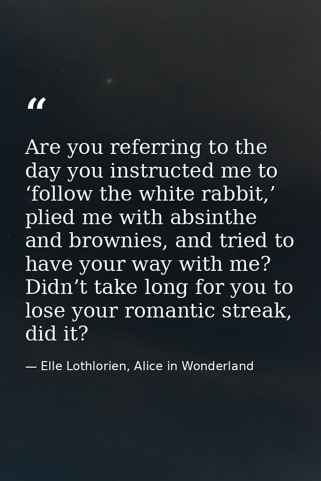 Are you referring to the day you instructed me to ‘follow the white rabbit,’ plied me with absinthe and brownies, and tr — Elle Lothlorien, Alice in Wonderland