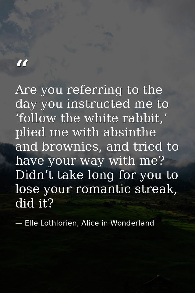 Are you referring to the day you instructed me to ‘follow the white rabbit,’ plied me with absinthe and brownies, and tr — Elle Lothlorien, Alice in Wonderland