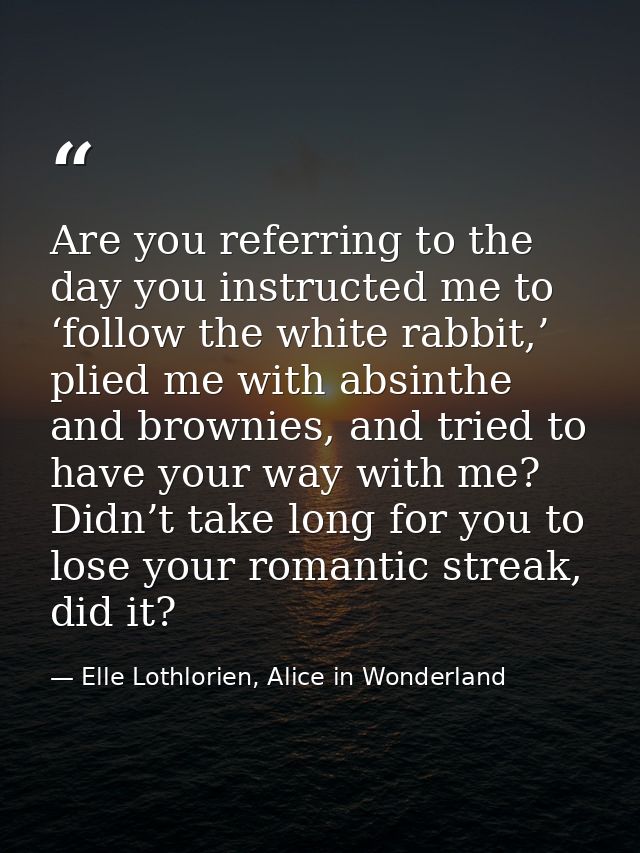 Are you referring to the day you instructed me to ‘follow the white rabbit,’ plied me with absinthe and brownies, and tr — Elle Lothlorien, Alice in Wonderland