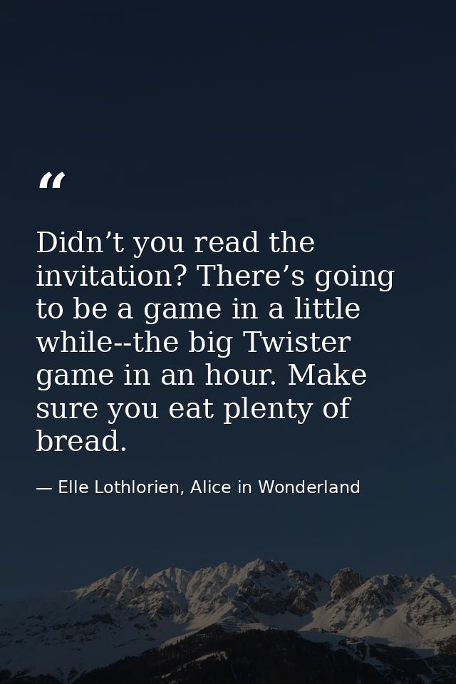 Didn’t you read the invitation? There’s going to be a game in a little while--the big Twister game in an hour. Make sure — Elle Lothlorien, Alice in Wonderland