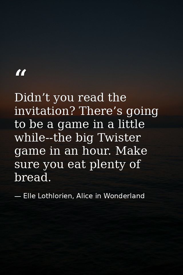 Didn’t you read the invitation? There’s going to be a game in a little while--the big Twister game in an hour. Make sure — Elle Lothlorien, Alice in Wonderland