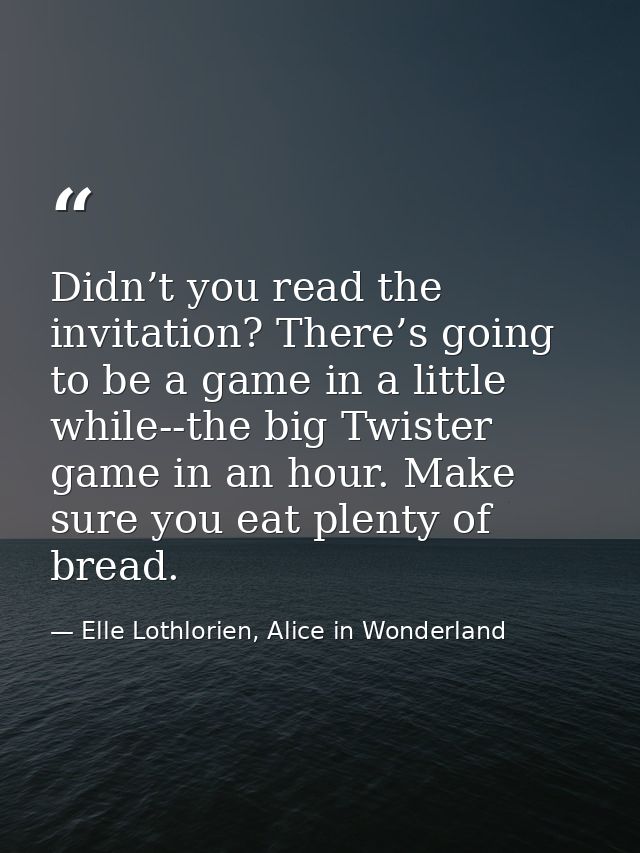 Didn’t you read the invitation? There’s going to be a game in a little while--the big Twister game in an hour. Make sure — Elle Lothlorien, Alice in Wonderland