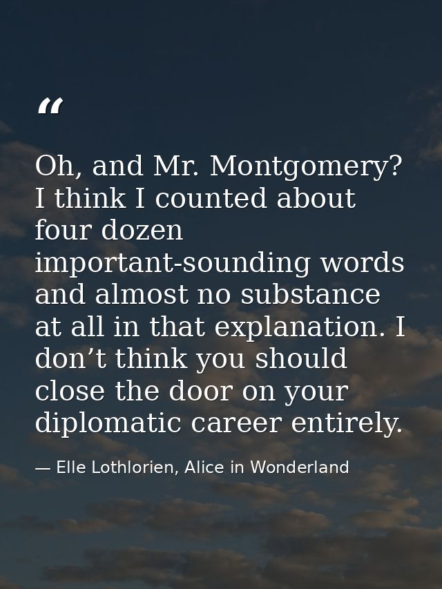 Oh, and Mr. Montgomery? I think I counted about four dozen important-sounding words and almost no substance at all in th — Elle Lothlorien, Alice in Wonderland
