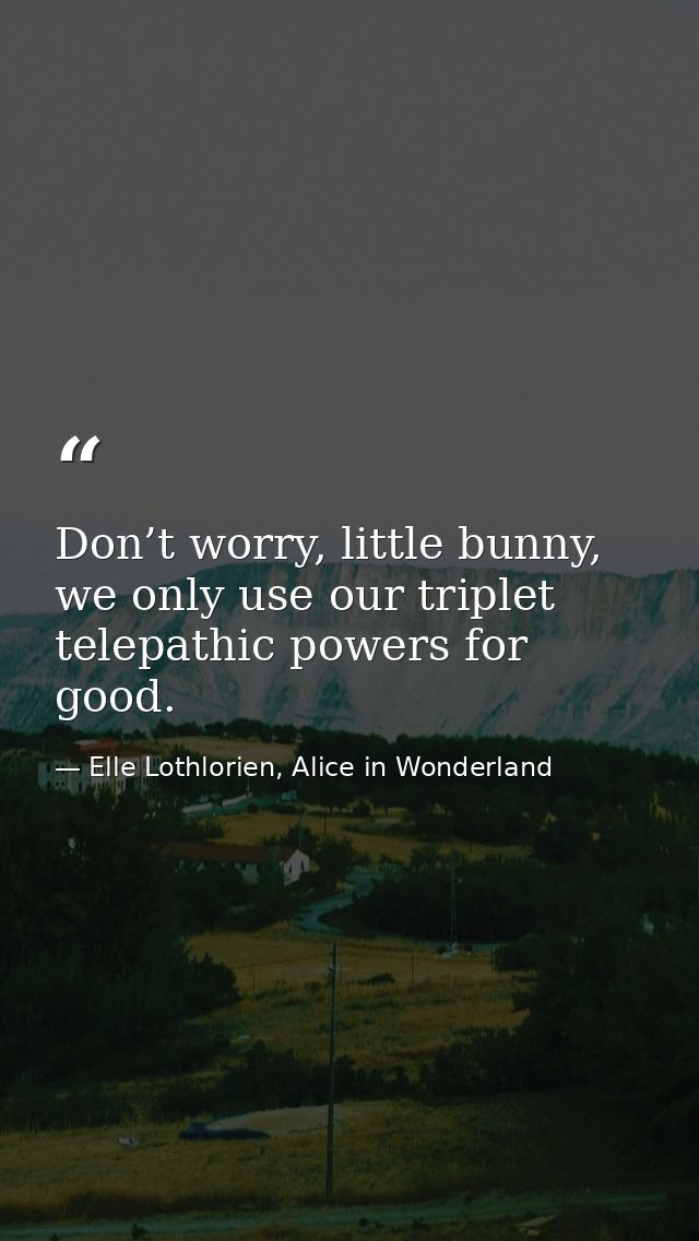 Don’t worry, little bunny, we only use our triplet telepathic powers for good. — Elle Lothlorien, Alice in Wonderland