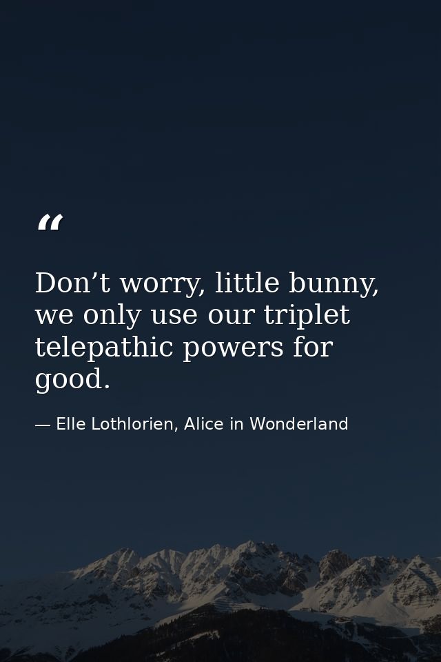 Don’t worry, little bunny, we only use our triplet telepathic powers for good. — Elle Lothlorien, Alice in Wonderland