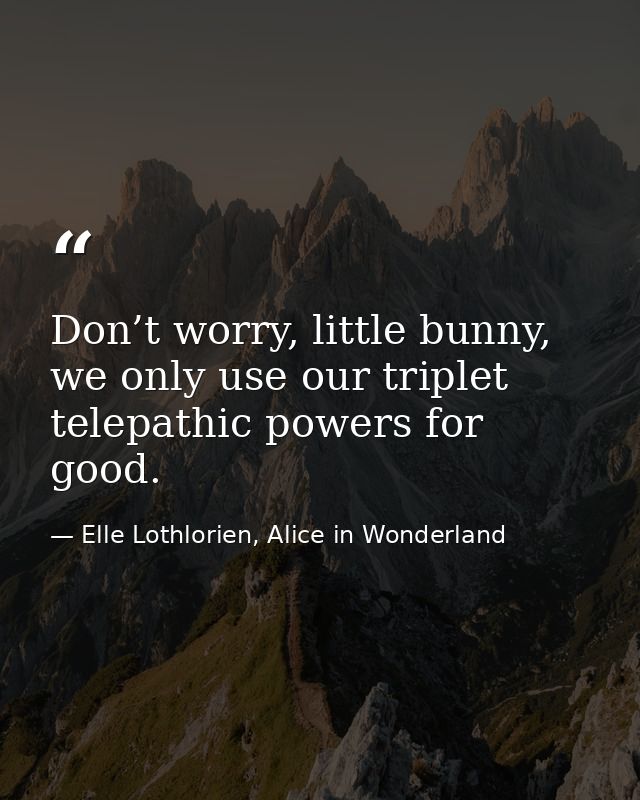 Don’t worry, little bunny, we only use our triplet telepathic powers for good. — Elle Lothlorien, Alice in Wonderland