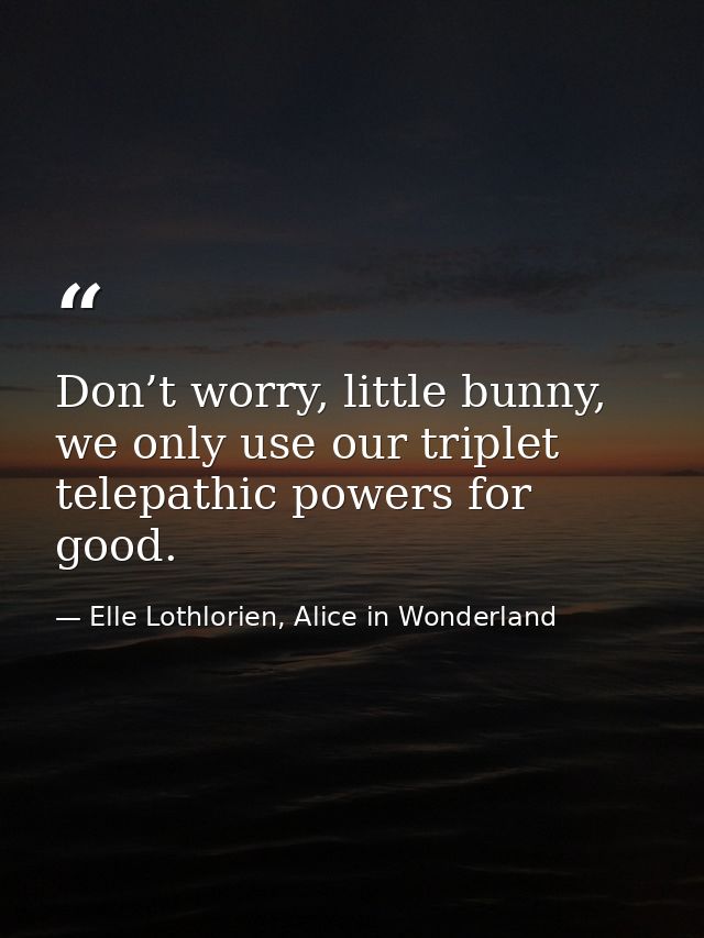 Don’t worry, little bunny, we only use our triplet telepathic powers for good. — Elle Lothlorien, Alice in Wonderland