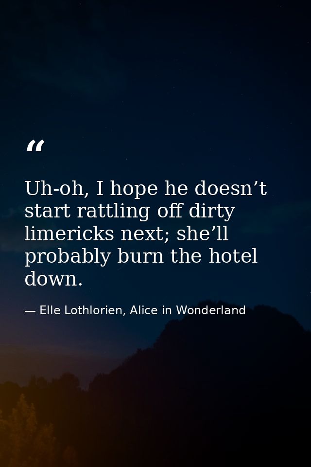 Uh-oh, I hope he doesn’t start rattling off dirty limericks next; she’ll probably burn the hotel down. — Elle Lothlorien, Alice in Wonderland