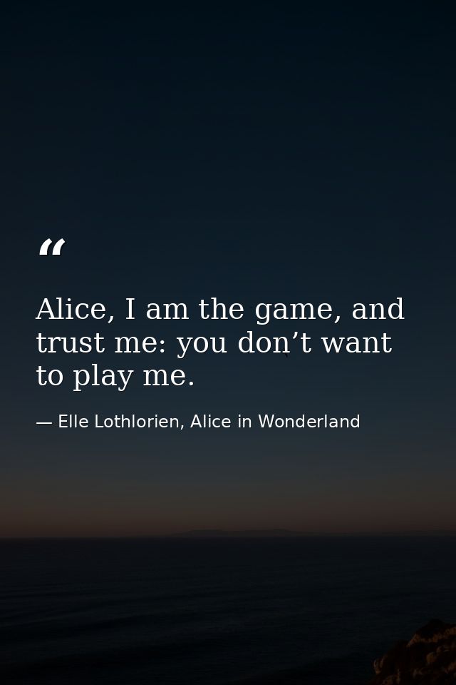 Alice, I am the game, and trust me: you don’t want to play me. — Elle Lothlorien, Alice in Wonderland