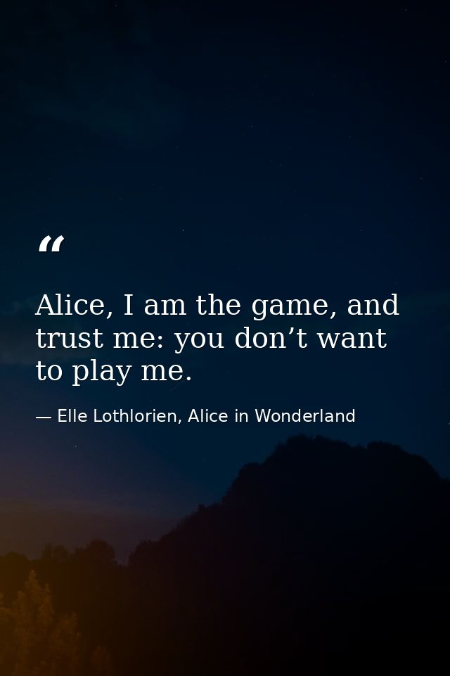 Alice, I am the game, and trust me: you don’t want to play me. — Elle Lothlorien, Alice in Wonderland