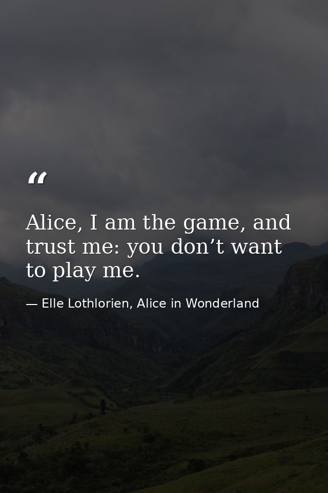 Alice, I am the game, and trust me: you don’t want to play me. — Elle Lothlorien, Alice in Wonderland