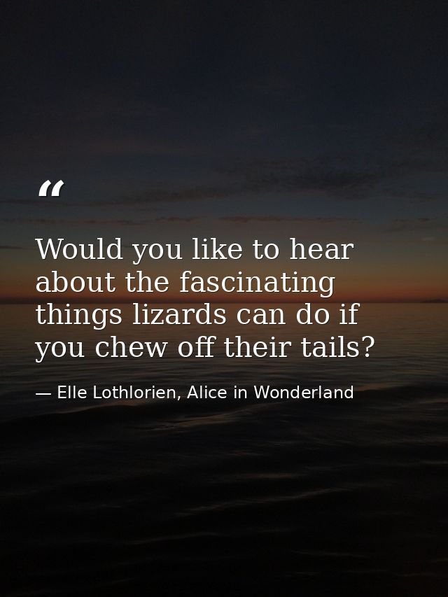 Would you like to hear about the fascinating things lizards can do if you chew off their tails? — Elle Lothlorien, Alice in Wonderland