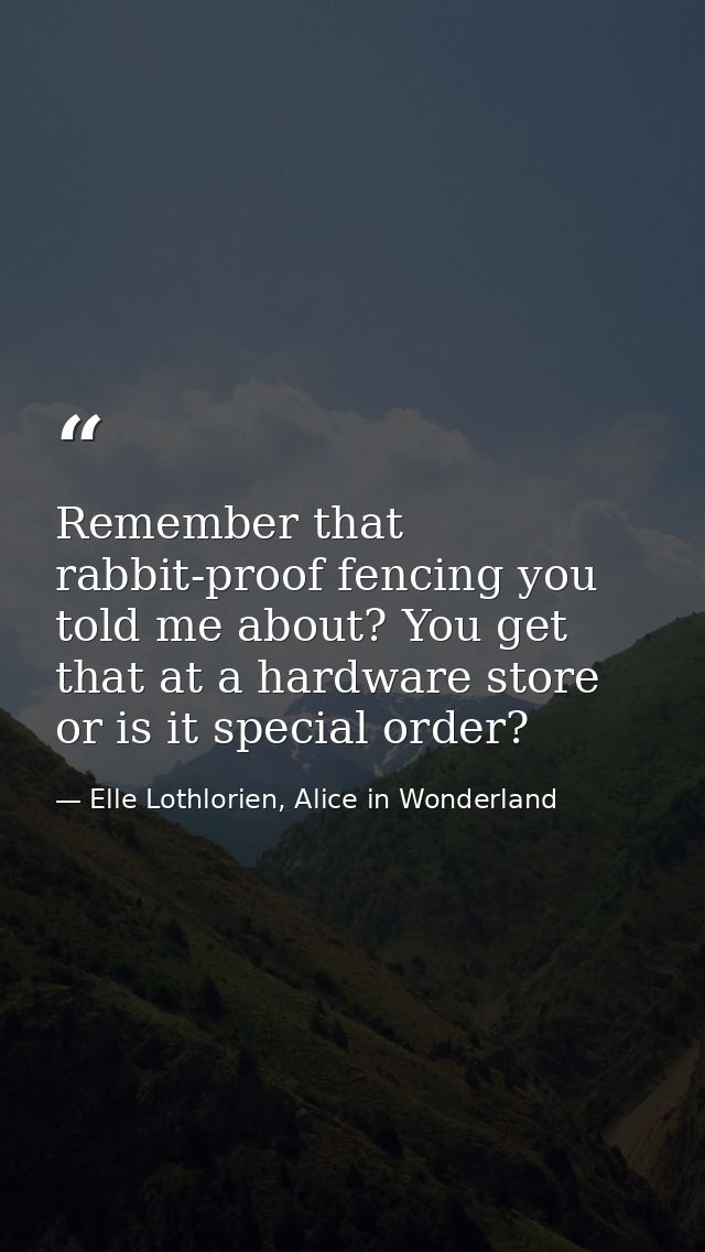 Remember that rabbit-proof fencing you told me about? You get that at a hardware store or is it special order? — Elle Lothlorien, Alice in Wonderland