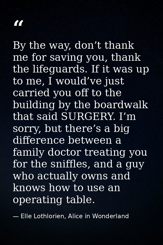 By the way, don’t thank me for saving you, thank the lifeguards. If it was up to me, I would’ve just carried you off to  — Elle Lothlorien, Alice in Wonderland