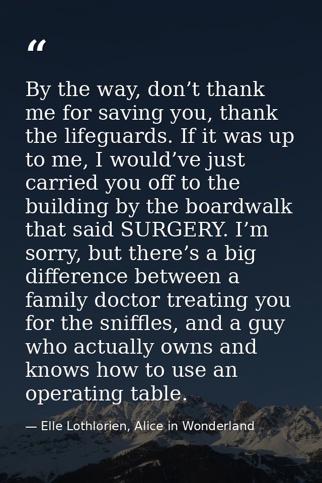 By the way, don’t thank me for saving you, thank the lifeguards. If it was up to me, I would’ve just carried you off to  — Elle Lothlorien, Alice in Wonderland