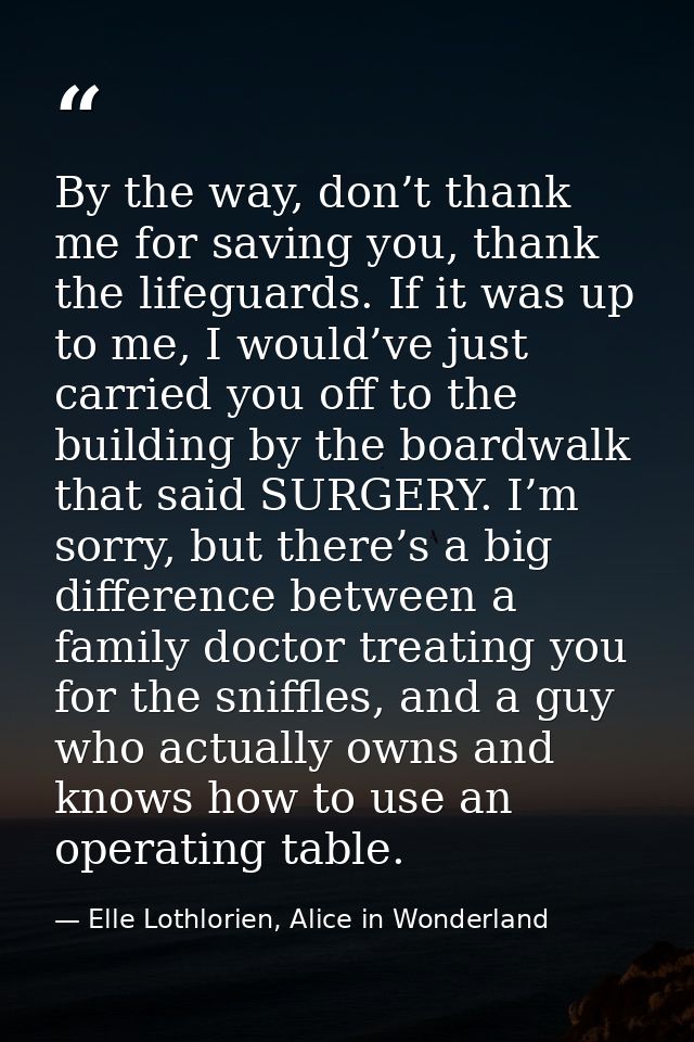 By the way, don’t thank me for saving you, thank the lifeguards. If it was up to me, I would’ve just carried you off to  — Elle Lothlorien, Alice in Wonderland