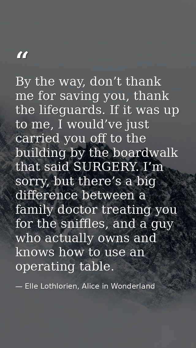 By the way, don’t thank me for saving you, thank the lifeguards. If it was up to me, I would’ve just carried you off to  — Elle Lothlorien, Alice in Wonderland