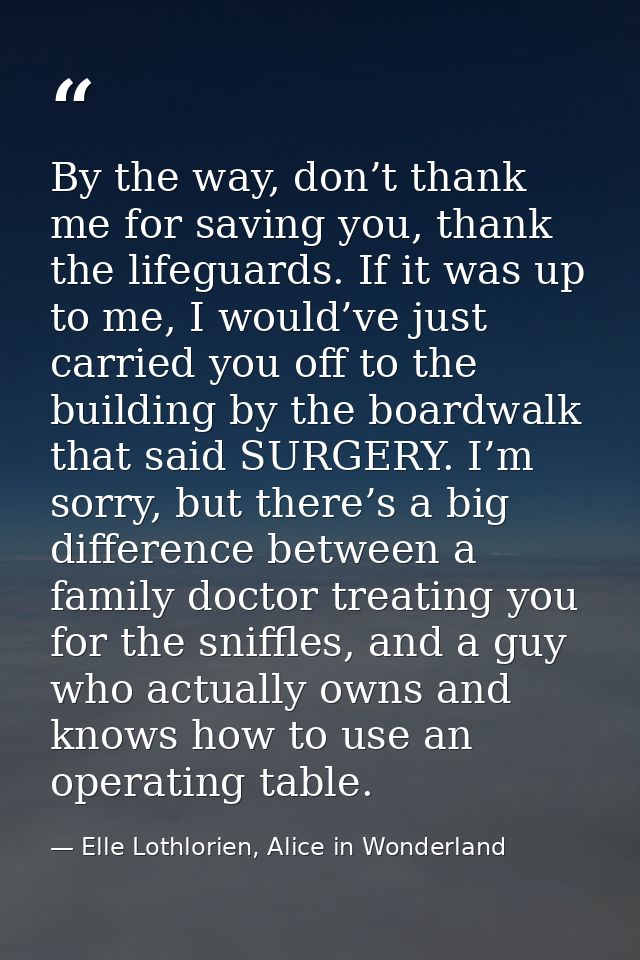 By the way, don’t thank me for saving you, thank the lifeguards. If it was up to me, I would’ve just carried you off to  — Elle Lothlorien, Alice in Wonderland