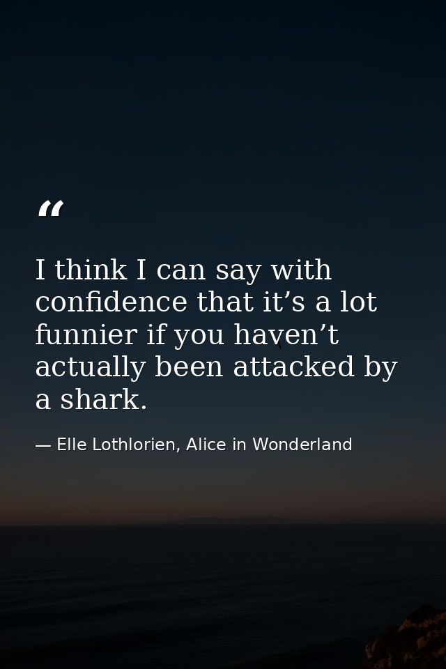 I think I can say with confidence that it’s a lot funnier if you haven’t actually been attacked by a shark. — Elle Lothlorien, Alice in Wonderland