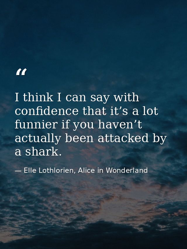 I think I can say with confidence that it’s a lot funnier if you haven’t actually been attacked by a shark. — Elle Lothlorien, Alice in Wonderland