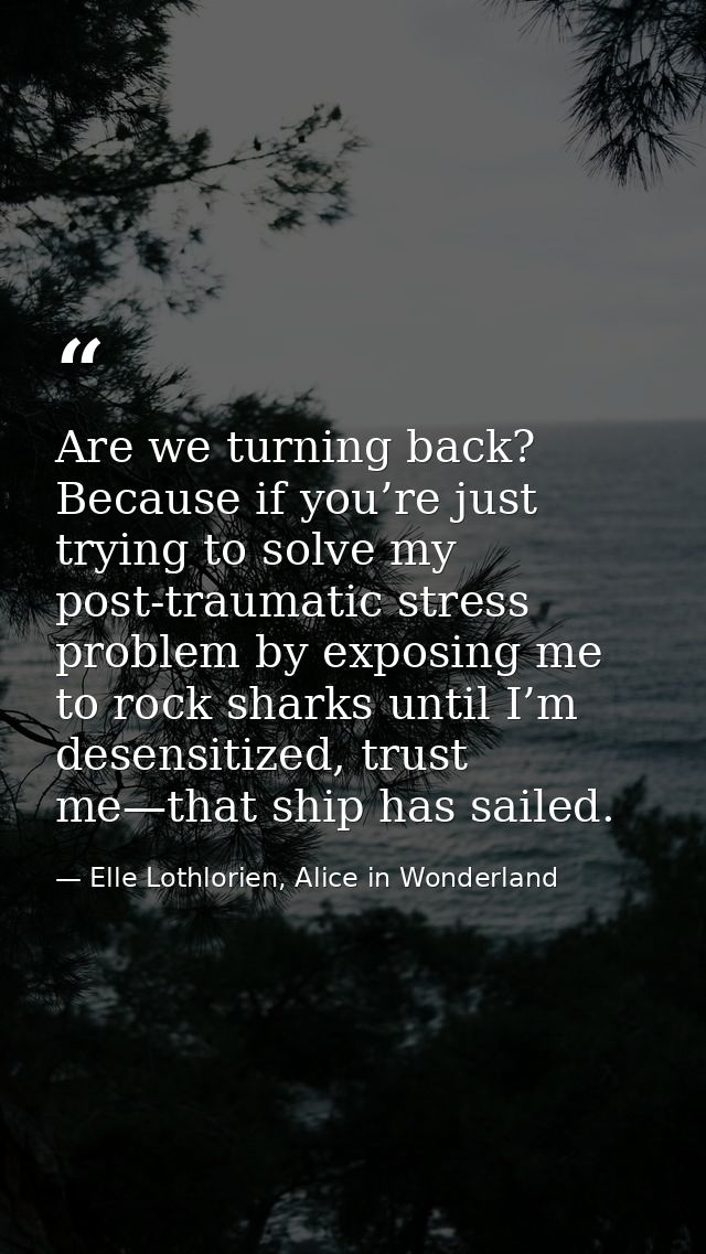 Are we turning back? Because if you’re just trying to solve my post-traumatic stress problem by exposing me to rock shar — Elle Lothlorien, Alice in Wonderland