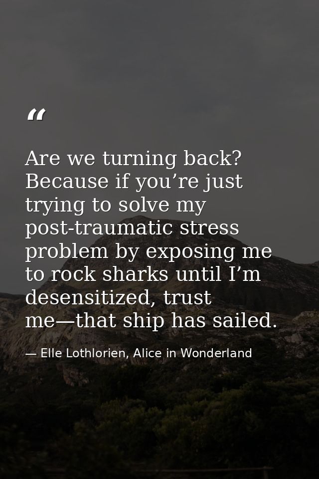 Are we turning back? Because if you’re just trying to solve my post-traumatic stress problem by exposing me to rock shar — Elle Lothlorien, Alice in Wonderland