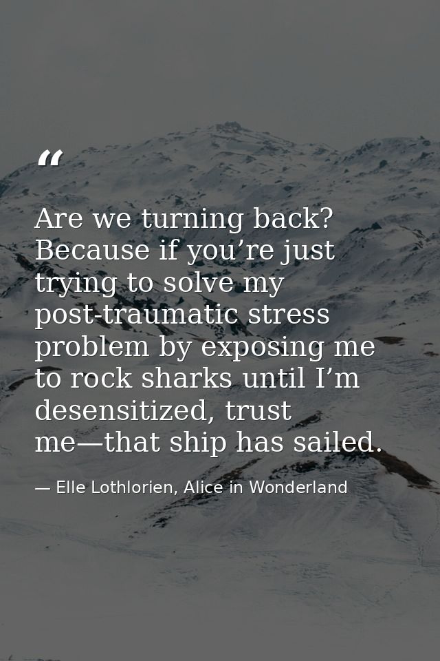 Are we turning back? Because if you’re just trying to solve my post-traumatic stress problem by exposing me to rock shar — Elle Lothlorien, Alice in Wonderland