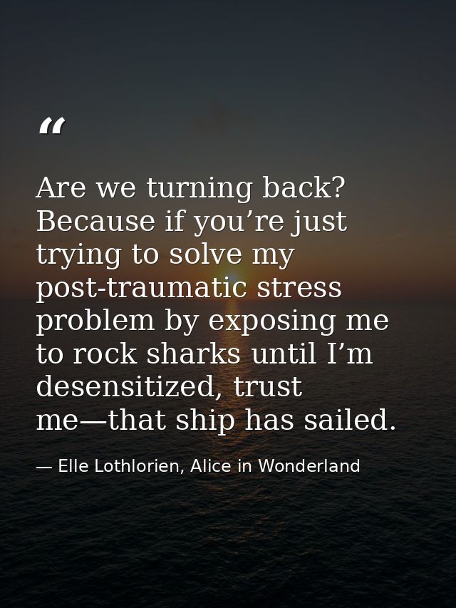 Are we turning back? Because if you’re just trying to solve my post-traumatic stress problem by exposing me to rock shar — Elle Lothlorien, Alice in Wonderland
