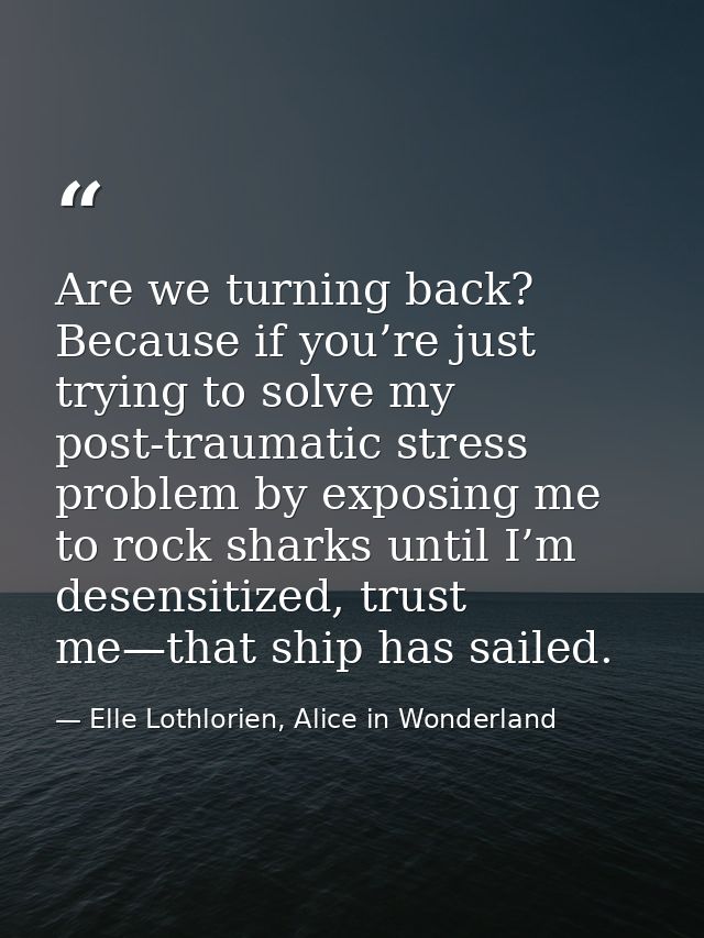 Are we turning back? Because if you’re just trying to solve my post-traumatic stress problem by exposing me to rock shar — Elle Lothlorien, Alice in Wonderland