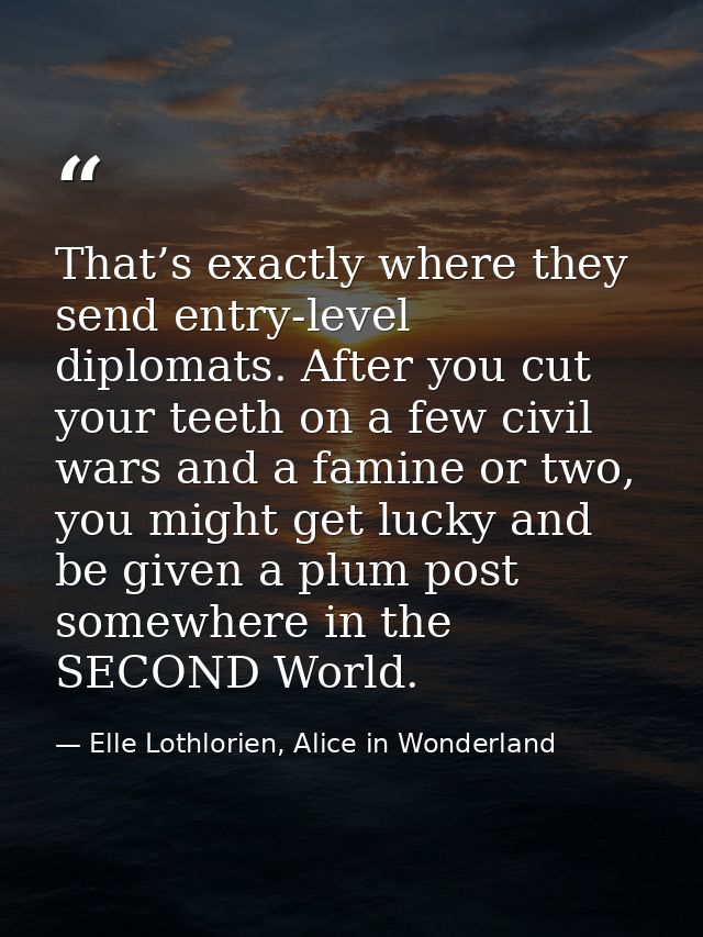 That’s exactly where they send entry-level diplomats. After you cut your teeth on a few civil wars and a famine or two,  — Elle Lothlorien, Alice in Wonderland