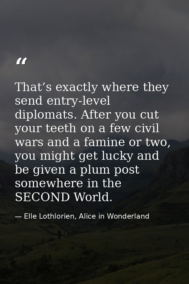 That’s exactly where they send entry-level diplomats. After you cut your teeth on a few civil wars and a famine or two,  — Elle Lothlorien, Alice in Wonderland