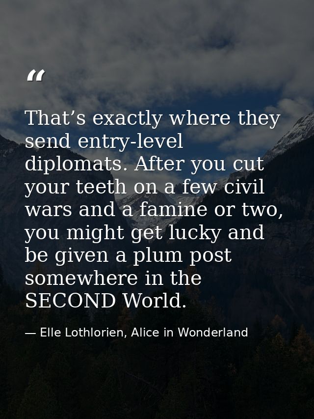 That’s exactly where they send entry-level diplomats. After you cut your teeth on a few civil wars and a famine or two,  — Elle Lothlorien, Alice in Wonderland