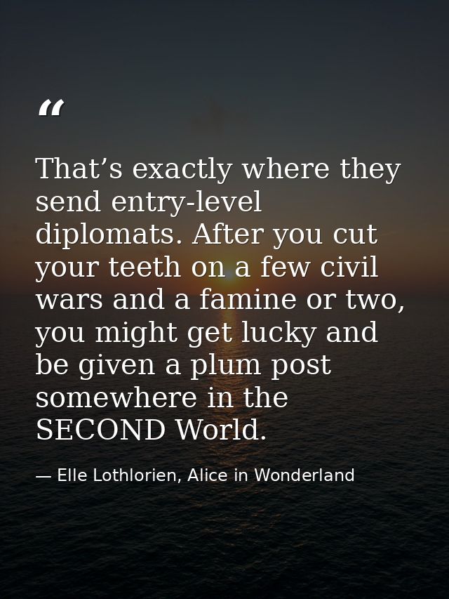 That’s exactly where they send entry-level diplomats. After you cut your teeth on a few civil wars and a famine or two,  — Elle Lothlorien, Alice in Wonderland