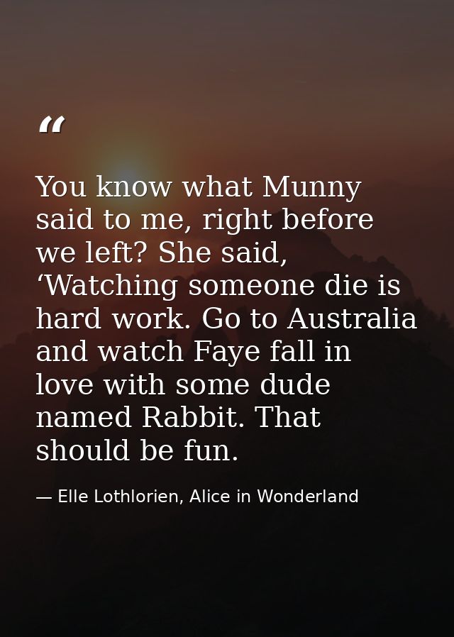 You know what Munny said to me, right before we left? She said, ‘Watching someone die is hard work. Go to Australia and  — Elle Lothlorien, Alice in Wonderland