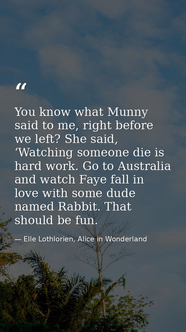 You know what Munny said to me, right before we left? She said, ‘Watching someone die is hard work. Go to Australia and  — Elle Lothlorien, Alice in Wonderland