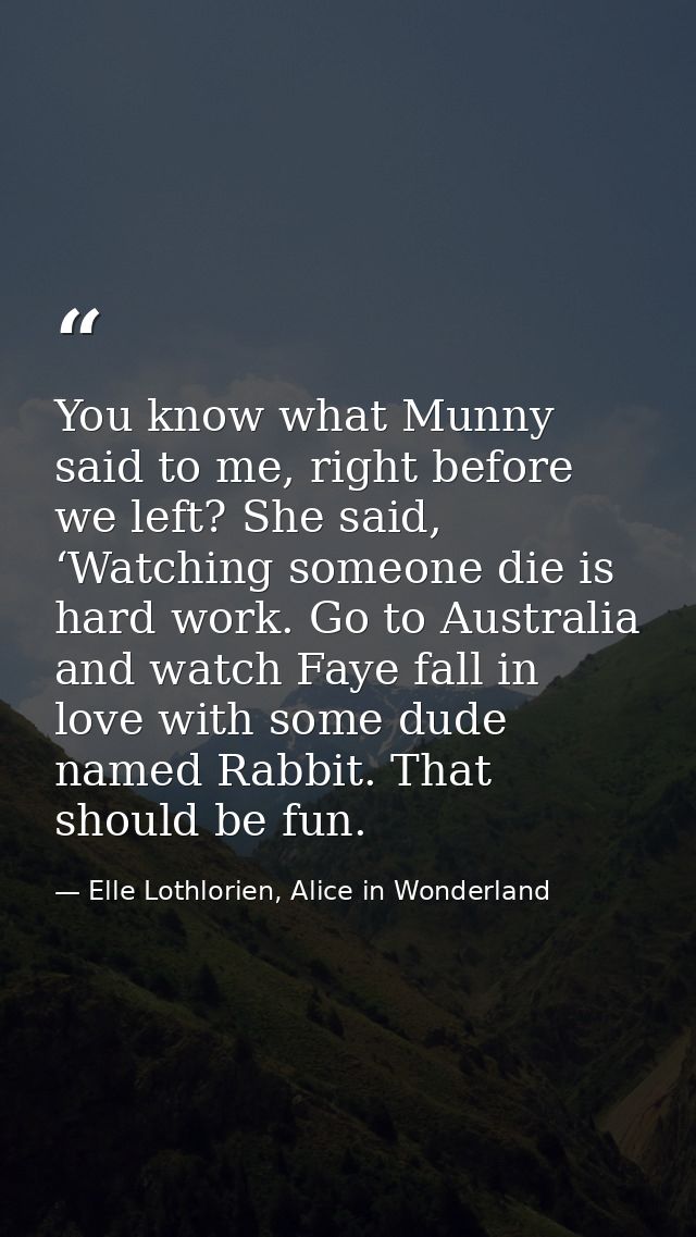 You know what Munny said to me, right before we left? She said, ‘Watching someone die is hard work. Go to Australia and  — Elle Lothlorien, Alice in Wonderland