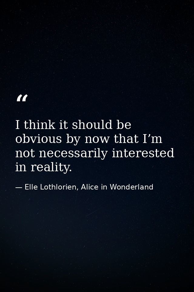 I think it should be obvious by now that I’m not necessarily interested in reality. — Elle Lothlorien, Alice in Wonderland