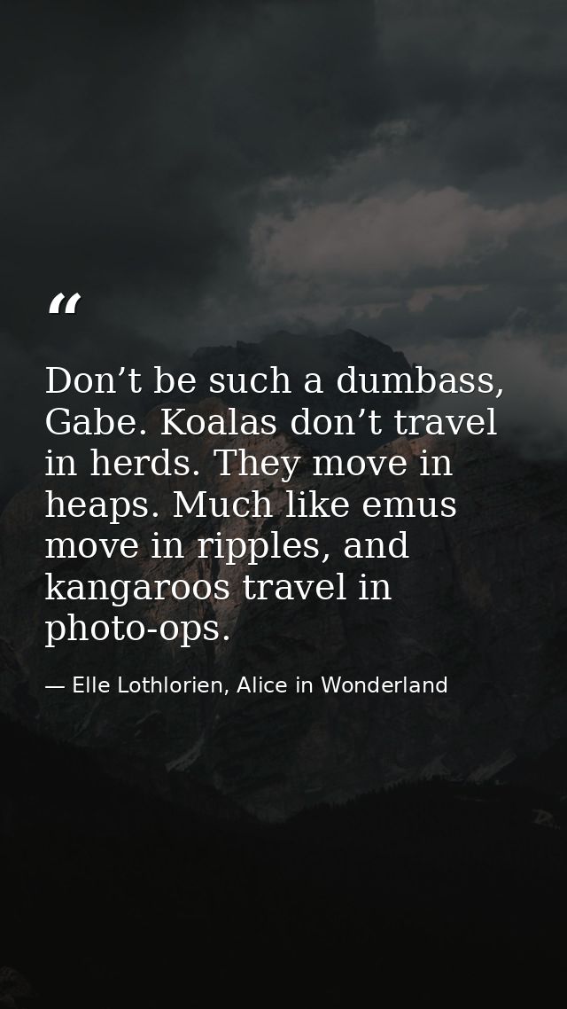 Don’t be such a dumbass, Gabe. Koalas don’t travel in herds. They move in heaps. Much like emus move in ripples, and kan — Elle Lothlorien, Alice in Wonderland