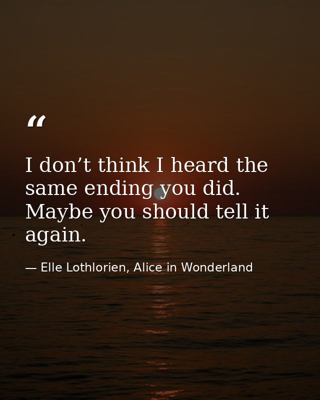 I don’t think I heard the same ending you did. Maybe you should tell it again. — Elle Lothlorien, Alice in Wonderland