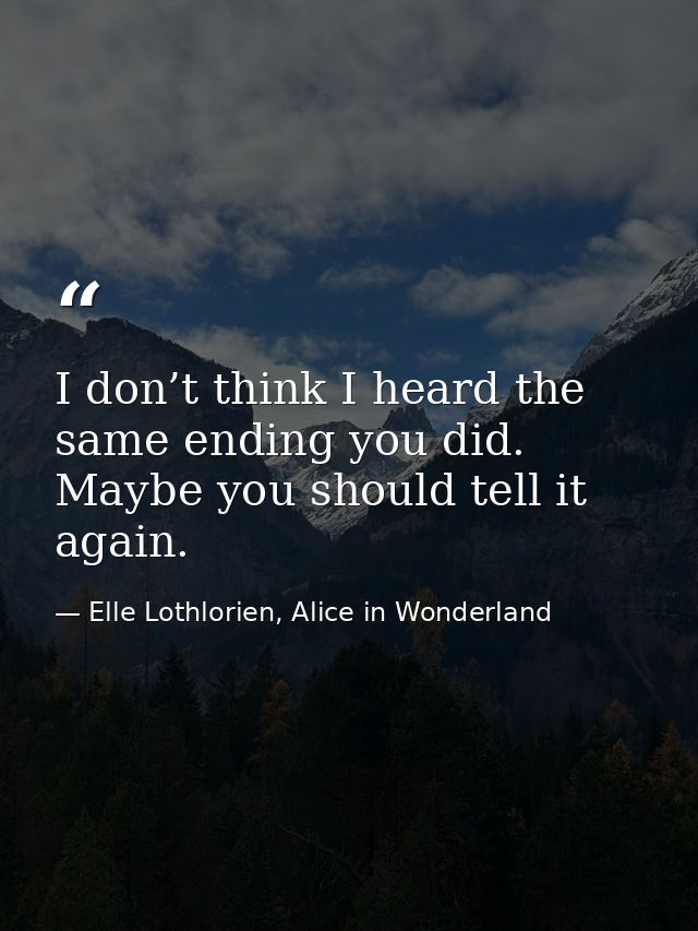 I don’t think I heard the same ending you did. Maybe you should tell it again. — Elle Lothlorien, Alice in Wonderland