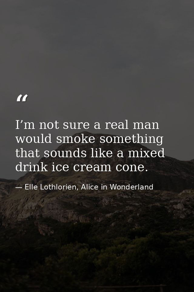 I’m not sure a real man would smoke something that sounds like a mixed drink ice cream cone. — Elle Lothlorien, Alice in Wonderland