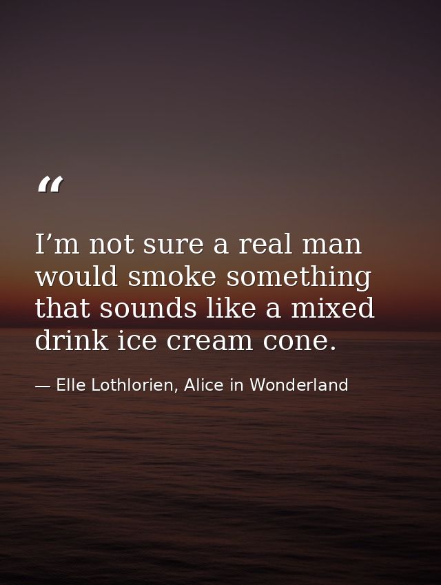 I’m not sure a real man would smoke something that sounds like a mixed drink ice cream cone. — Elle Lothlorien, Alice in Wonderland