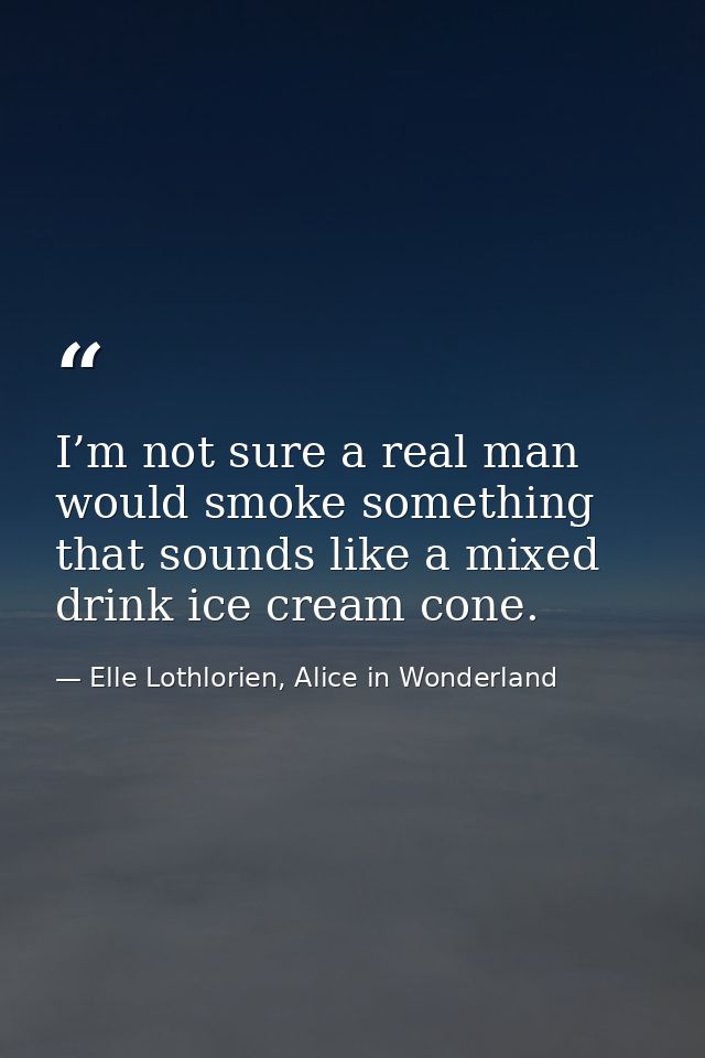I’m not sure a real man would smoke something that sounds like a mixed drink ice cream cone. — Elle Lothlorien, Alice in Wonderland