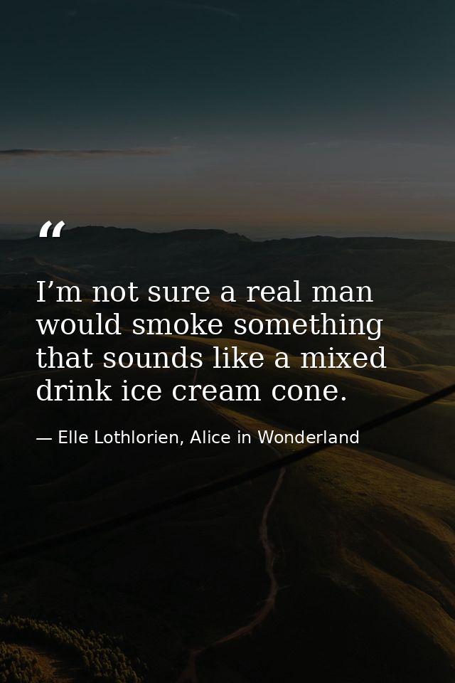 I’m not sure a real man would smoke something that sounds like a mixed drink ice cream cone. — Elle Lothlorien, Alice in Wonderland