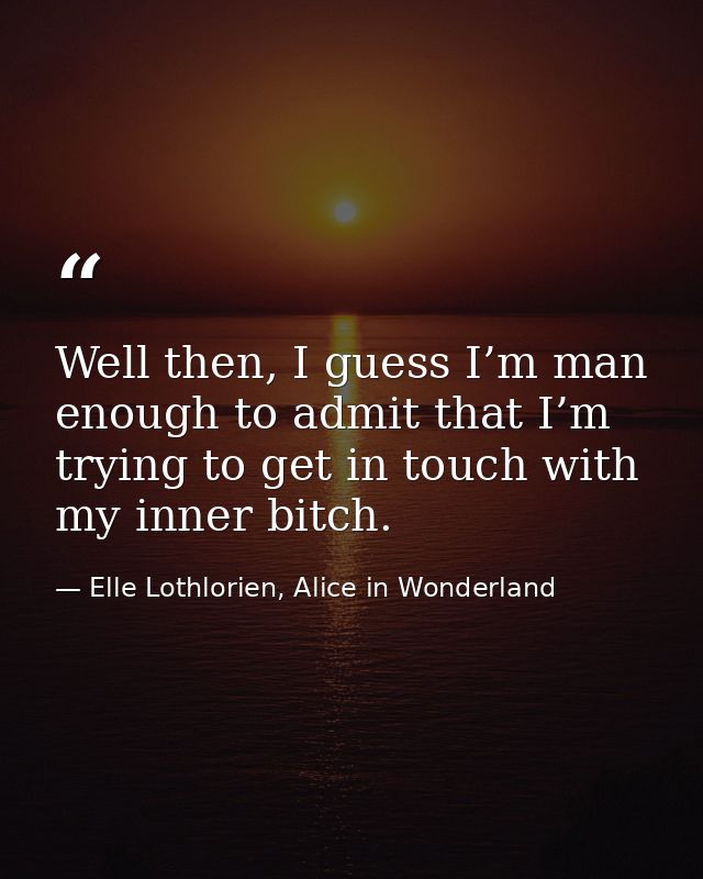 Well then, I guess I’m man enough to admit that I’m trying to get in touch with my inner bitch. — Elle Lothlorien, Alice in Wonderland